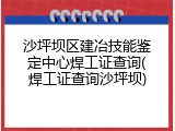 沙坪坝区建冶技能鉴定中心焊工证查询(焊工证查询沙坪坝)