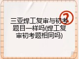 三亚焊工复审与初考题目一样吗(焊工复审初考题相同吗)