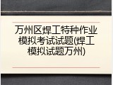 万州区焊工特种作业模拟考试试题(焊工模拟试题万州)
