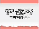 海南焊工复审与初考题目一样吗(焊工复审初考题同吗)