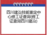 四川建冶技能鉴定中心焊工证查询(焊工证查询四川建冶)