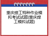 重庆焊工特种作业模拟考试试题(重庆焊工模拟试题)