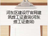 河东区建设厅官网建筑焊工证查询(河东焊工证查询)