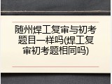 随州焊工复审与初考题目一样吗(焊工复审初考题相同吗)
