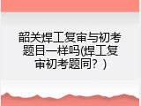 韶关焊工复审与初考题目一样吗(焊工复审初考题同？)