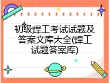 初级焊工考试试题及答案文库大全(焊工试题答案库)