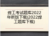 焊工考试题库2022年新版下载(2022焊工题库下载)