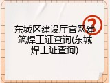 东城区建设厅官网建筑焊工证查询(东城焊工证查询)