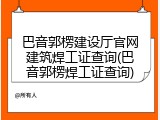 巴音郭楞建设厅官网建筑焊工证查询(巴音郭楞焊工证查询)