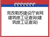 克孜勒苏建设厅官网建筑焊工证查询(建筑焊工证查询)