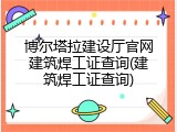 博尔塔拉建设厅官网建筑焊工证查询(建筑焊工证查询)