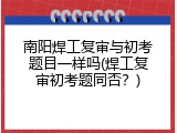 南阳焊工复审与初考题目一样吗(焊工复审初考题同否？)