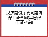 吴忠建设厅官网建筑焊工证查询(吴忠焊工证查询)