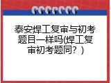 泰安焊工复审与初考题目一样吗(焊工复审初考题同？)