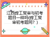 江西焊工复审与初考题目一样吗(焊工复审初考题同？)