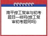 南平焊工复审与初考题目一样吗(焊工复审初考题同吗)