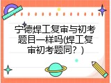 宁德焊工复审与初考题目一样吗(焊工复审初考题同？)