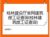 桂林建设厅官网建筑焊工证查询(桂林建筑焊工证查询)