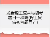 龙岩焊工复审与初考题目一样吗(焊工复审初考题同？)
