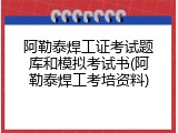 阿勒泰焊工证考试题库和模拟考试书(阿勒泰焊工考培资料)