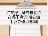 淮安焊工证办理地点在哪里查询(淮安焊工证办理点查询)