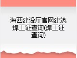 海西建设厅官网建筑焊工证查询(焊工证查询)