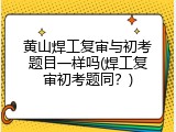黄山焊工复审与初考题目一样吗(焊工复审初考题同？)
