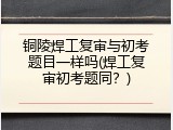 铜陵焊工复审与初考题目一样吗(焊工复审初考题同？)