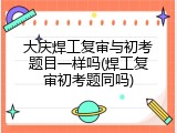 大庆焊工复审与初考题目一样吗(焊工复审初考题同吗)