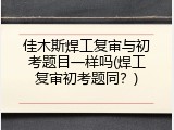 佳木斯焊工复审与初考题目一样吗(焊工复审初考题同？)