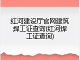 红河建设厅官网建筑焊工证查询(红河焊工证查询)
