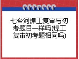 七台河焊工复审与初考题目一样吗(焊工复审初考题相同吗)