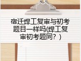宿迁焊工复审与初考题目一样吗(焊工复审初考题同？)
