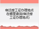 宿迁焊工证办理地点在哪里查询(宿迁焊工证办理地点)