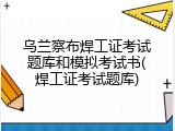 乌兰察布焊工证考试题库和模拟考试书(焊工证考试题库)