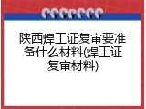 陕西焊工证复审要准备什么材料(焊工证复审材料)