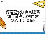 海南建设厅官网建筑焊工证查询(海南建筑焊工证查询)