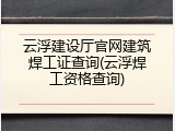 云浮建设厅官网建筑焊工证查询(云浮焊工资格查询)