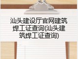 汕头建设厅官网建筑焊工证查询(汕头建筑焊工证查询)