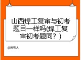 山西焊工复审与初考题目一样吗(焊工复审初考题同？)