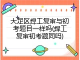 大足区焊工复审与初考题目一样吗(焊工复审初考题同吗)