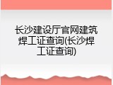 长沙建设厅官网建筑焊工证查询(长沙焊工证查询)