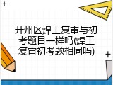 开州区焊工复审与初考题目一样吗(焊工复审初考题相同吗)