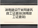 湖南建设厅官网建筑焊工证查询(湖南焊工证查询)