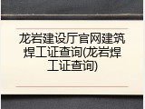 龙岩建设厅官网建筑焊工证查询(龙岩焊工证查询)
