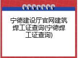 宁德建设厅官网建筑焊工证查询(宁德焊工证查询)