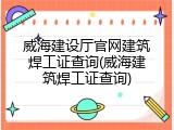 威海建设厅官网建筑焊工证查询(威海建筑焊工证查询)