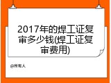 2017年的焊工证复审多少钱(焊工证复审费用)