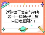 达州焊工复审与初考题目一样吗(焊工复审初考题同？)