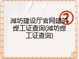 潍坊建设厅官网建筑焊工证查询(潍坊焊工证查询)